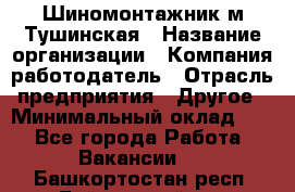 Шиномонтажник м.Тушинская › Название организации ­ Компания-работодатель › Отрасль предприятия ­ Другое › Минимальный оклад ­ 1 - Все города Работа » Вакансии   . Башкортостан респ.,Баймакский р-н